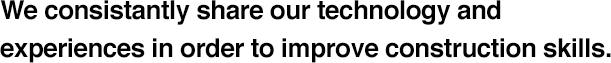 We consistantly share our technology and experiences in order to improve construction skills.